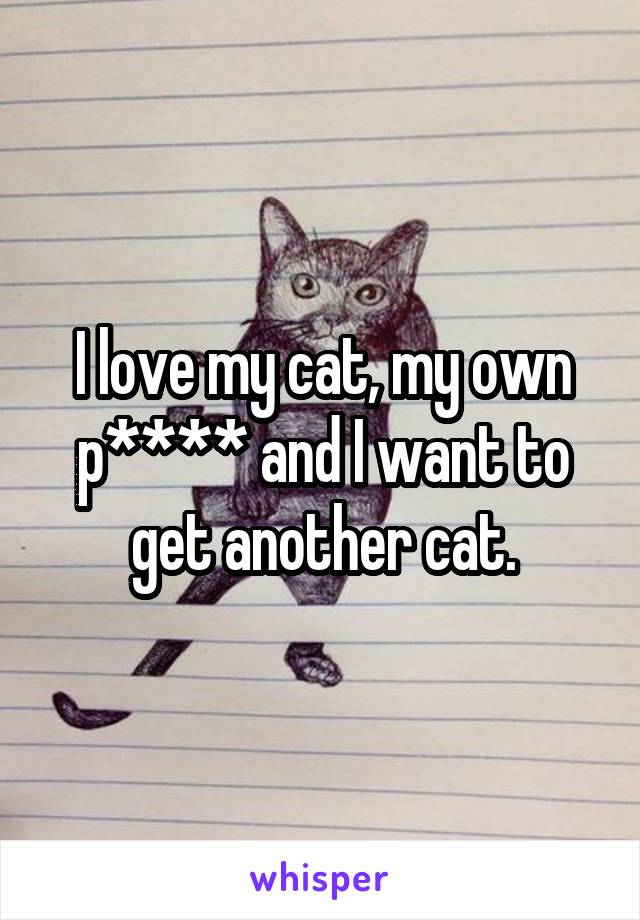 I love my cat, my own p**** and I want to get another cat.