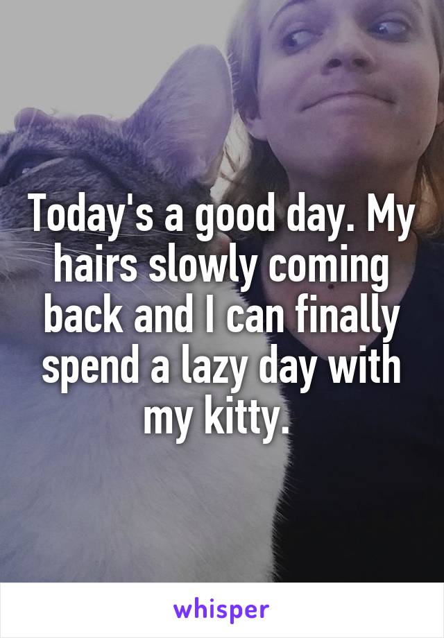 Today's a good day. My hairs slowly coming back and I can finally spend a lazy day with my kitty. 