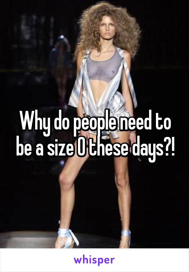 Why do people need to be a size 0 these days?!