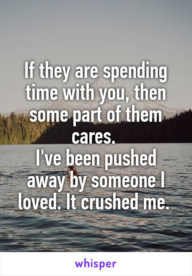 If they are spending time with you, then some part of them cares. 
I've been pushed away by someone I loved. It crushed me. 