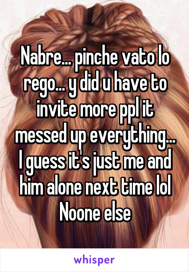 Nabre... pinche vato lo rego... y did u have to invite more ppl it messed up everything... I guess it's just me and him alone next time lol Noone else