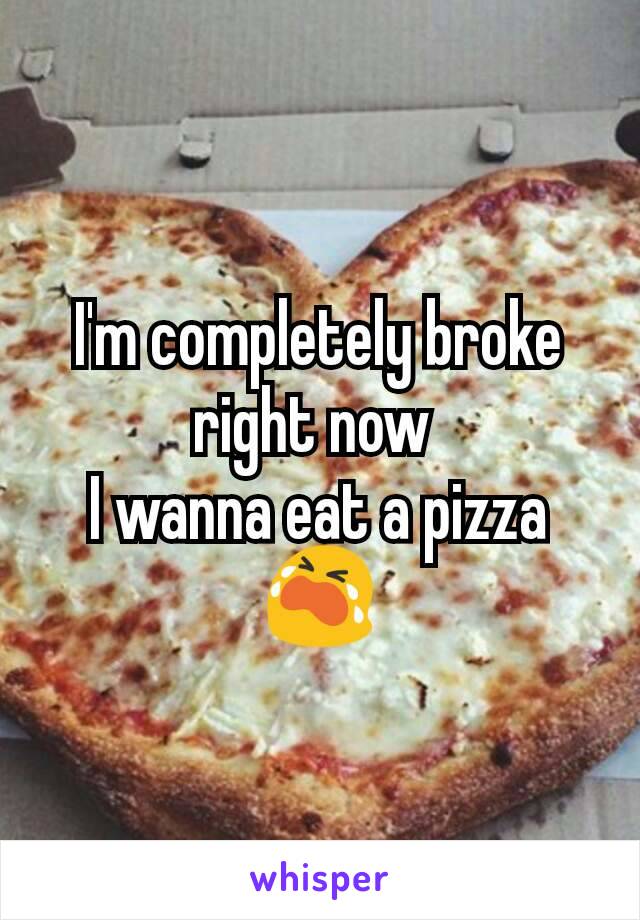 I'm completely broke right now 
I wanna eat a pizza 😭