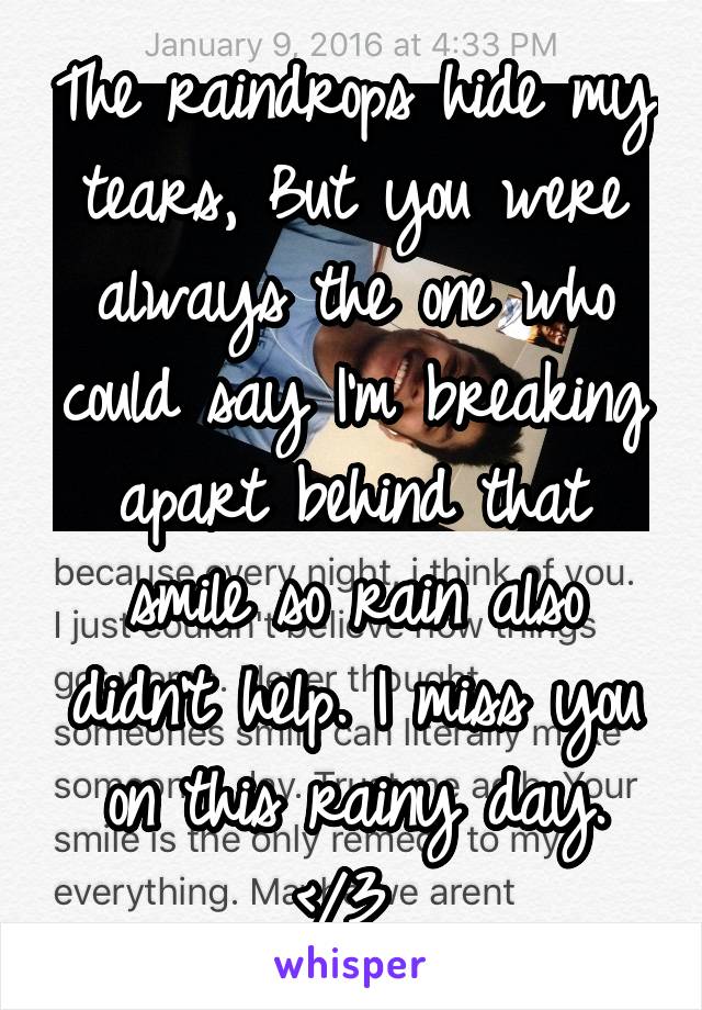 The raindrops hide my tears, But you were always the one who could say I'm breaking apart behind that smile so rain also didn't help. I miss you on this rainy day. </3 