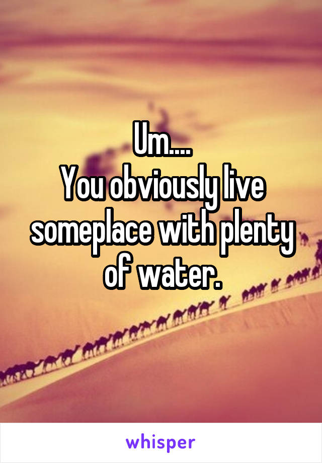 Um....
You obviously live someplace with plenty of water.
