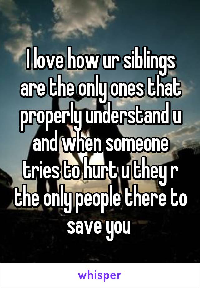 I love how ur siblings are the only ones that properly understand u and when someone tries to hurt u they r the only people there to save you 