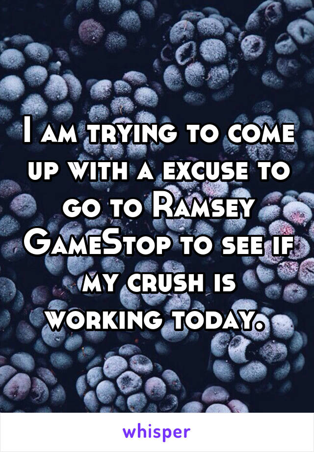 I am trying to come up with a excuse to go to Ramsey GameStop to see if my crush is working today. 