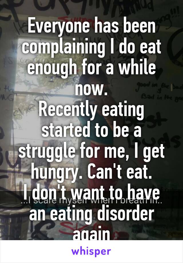 Everyone has been complaining I do eat enough for a while now.
Recently eating started to be a struggle for me, I get hungry. Can't eat.
I don't want to have an eating disorder again