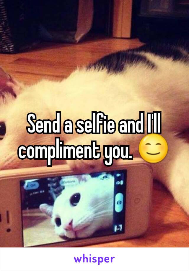 Send a selfie and I'll compliment you. 😊