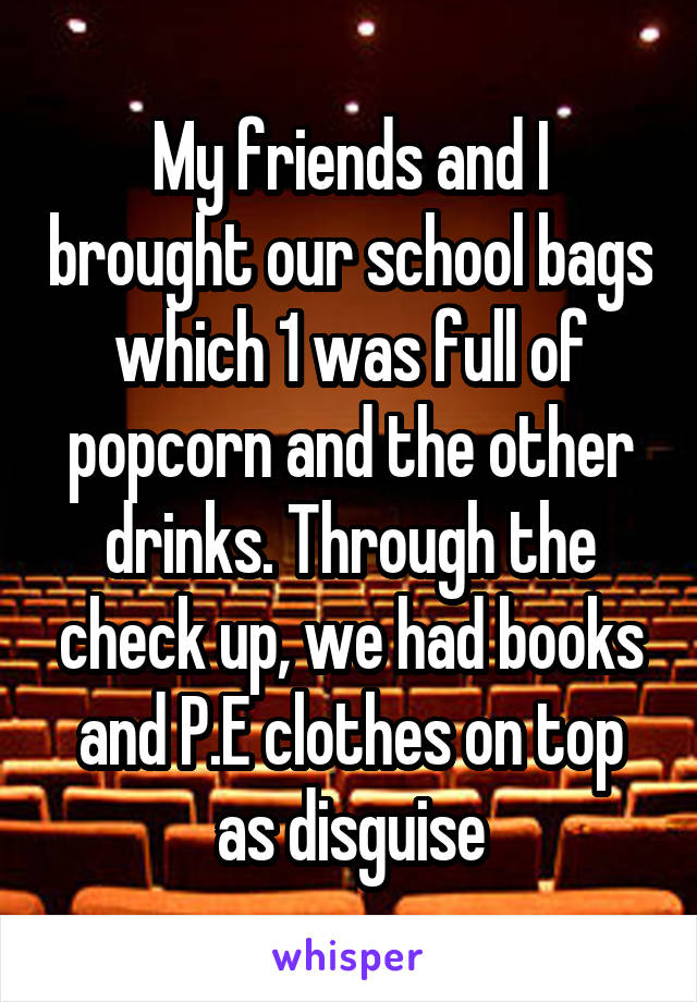 My friends and I brought our school bags which 1 was full of popcorn and the other drinks. Through the check up, we had books and P.E clothes on top as disguise
