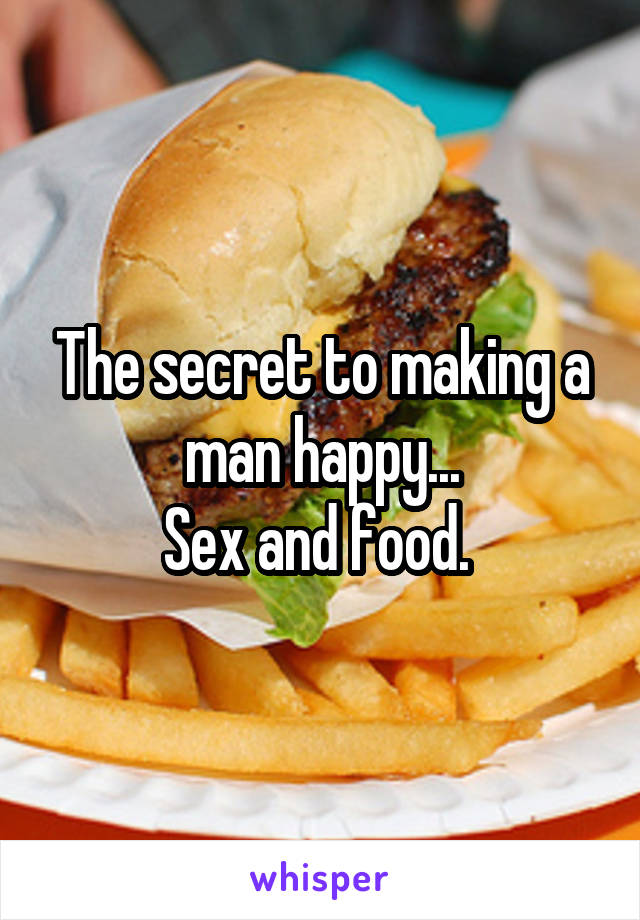 The secret to making a man happy...
Sex and food. 