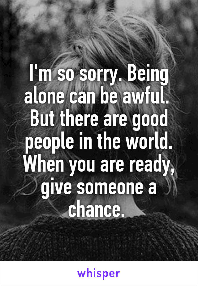 I'm so sorry. Being alone can be awful. 
But there are good people in the world. When you are ready, give someone a chance. 