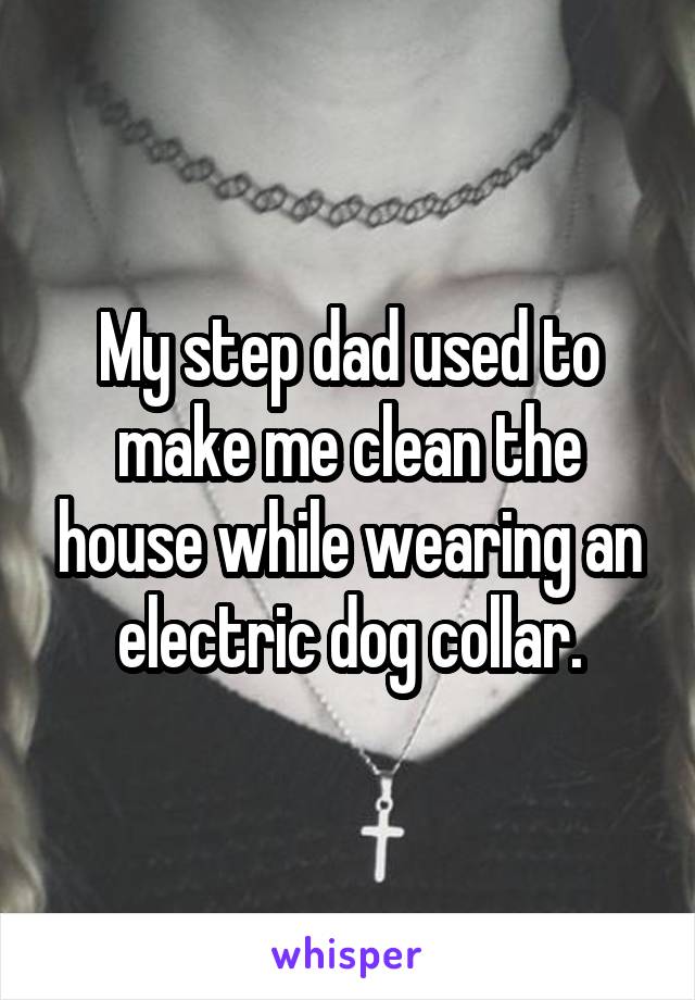 My step dad used to make me clean the house while wearing an electric dog collar.