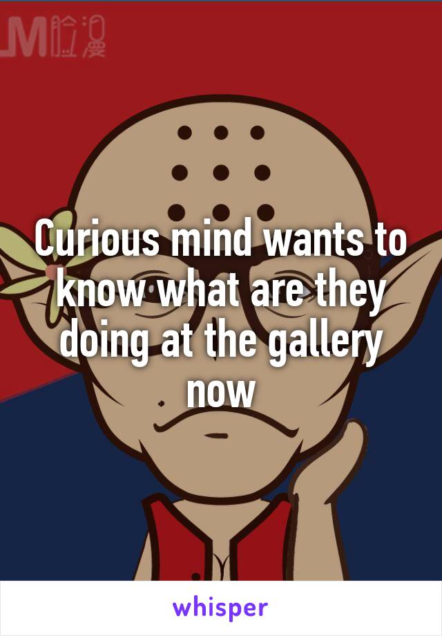 Curious mind wants to know what are they doing at the gallery now