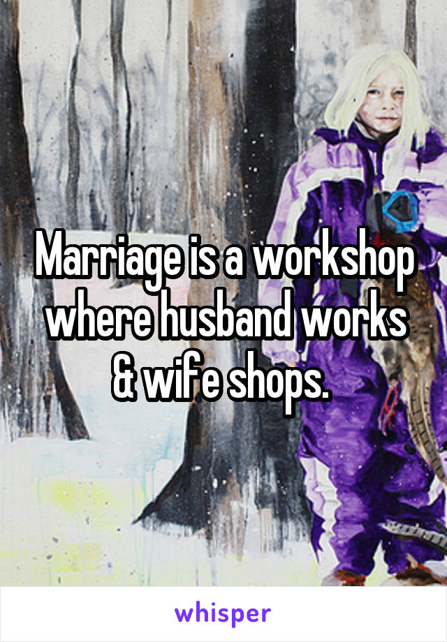 Marriage is a workshop where husband works & wife shops. 