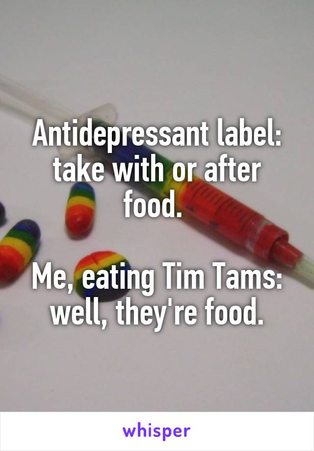 Antidepressant label: take with or after food. 

Me, eating Tim Tams: well, they're food.