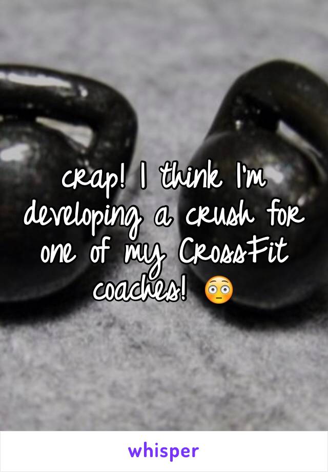 crap! I think I'm developing a crush for one of my CrossFit coaches! 😳