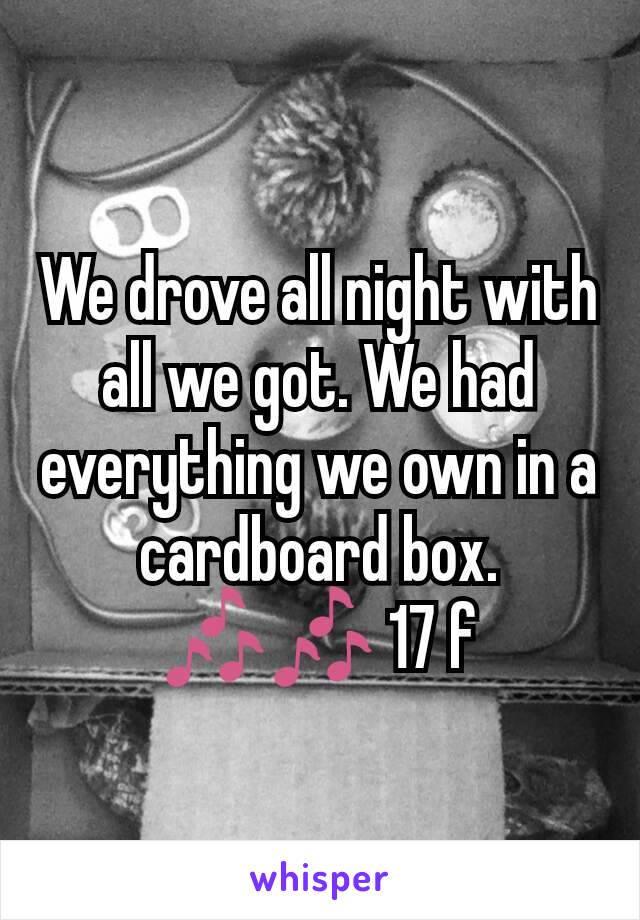 We drove all night with all we got. We had everything we own in a cardboard box. 🎶🎶 17 f