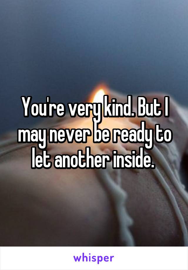 You're very kind. But I may never be ready to let another inside. 