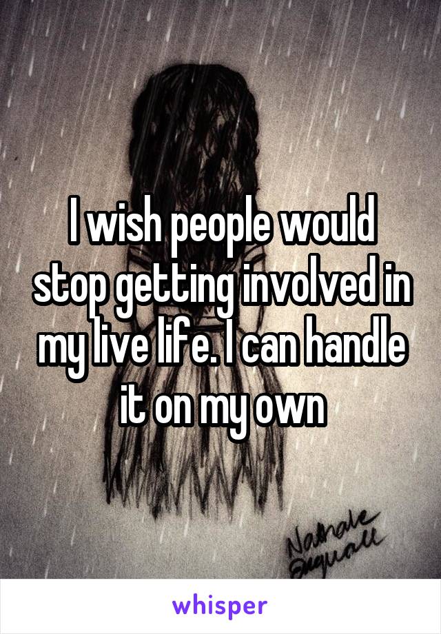 I wish people would stop getting involved in my live life. I can handle it on my own