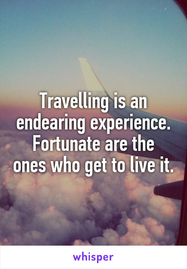 Travelling is an endearing experience.
Fortunate are the ones who get to live it.