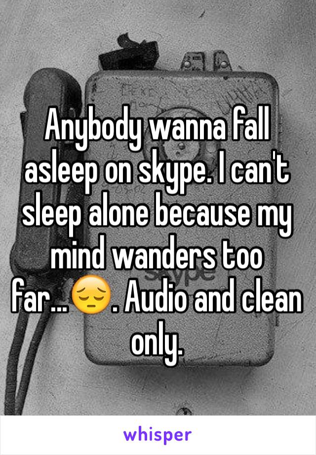 Anybody wanna fall asleep on skype. I can't sleep alone because my mind wanders too far...😔. Audio and clean only.