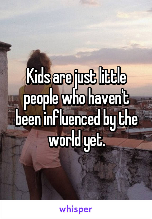 Kids are just little people who haven't been influenced by the world yet.