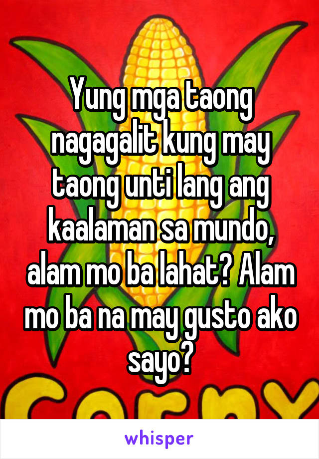 Yung mga taong nagagalit kung may taong unti lang ang kaalaman sa mundo, alam mo ba lahat? Alam mo ba na may gusto ako sayo?