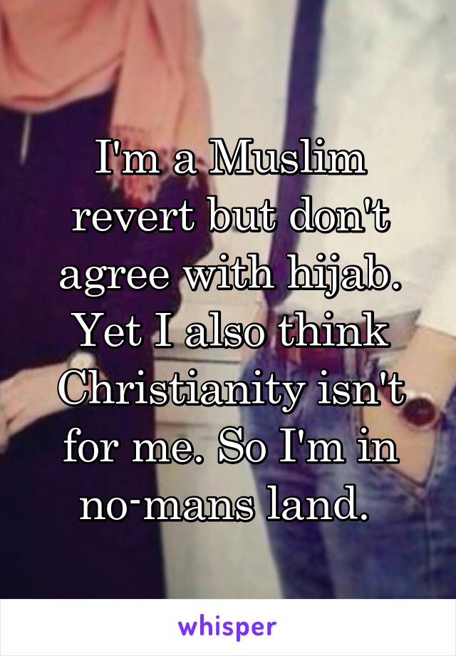 I'm a Muslim revert but don't agree with hijab. Yet I also think Christianity isn't for me. So I'm in no-mans land. 