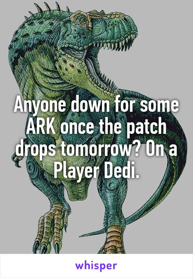 Anyone down for some ARK once the patch drops tomorrow? On a Player Dedi.