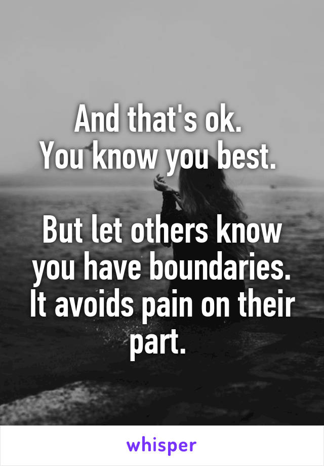 And that's ok. 
You know you best. 

But let others know you have boundaries. It avoids pain on their part. 