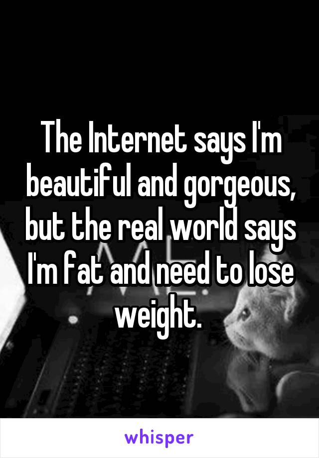 The Internet says I'm beautiful and gorgeous, but the real world says I'm fat and need to lose weight. 