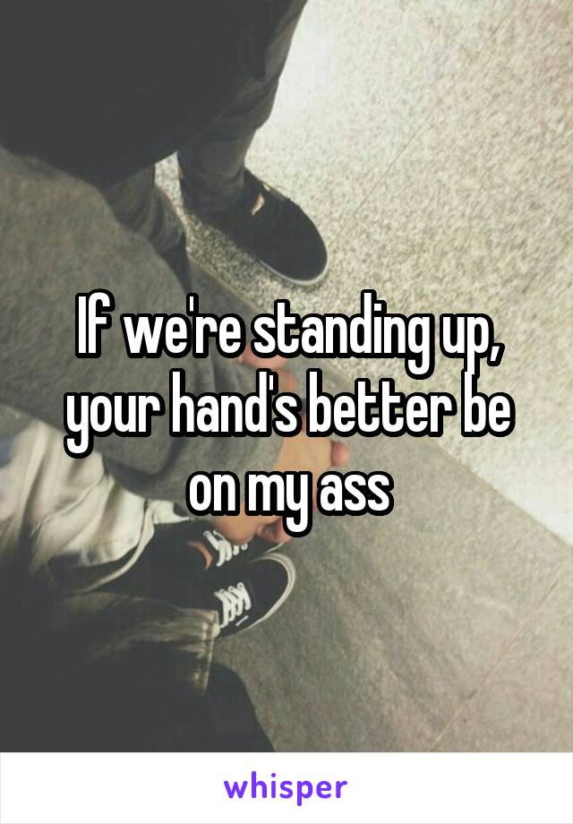 If we're standing up, your hand's better be on my ass