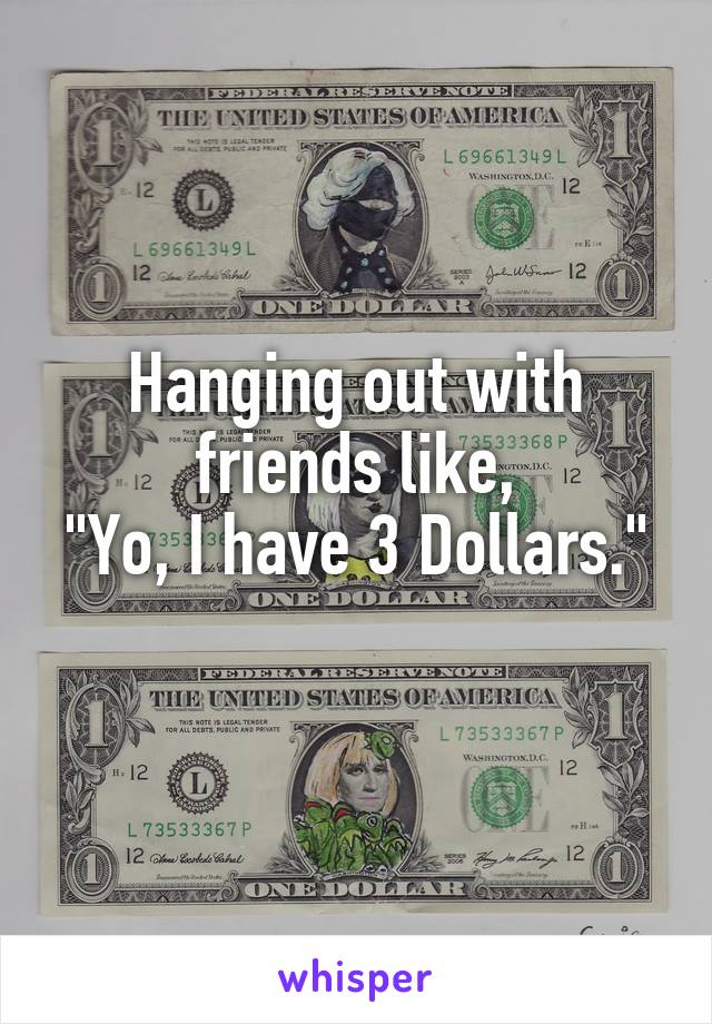 Hanging out with friends like,
"Yo, I have 3 Dollars."
