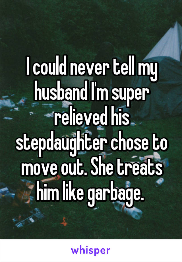 I could never tell my husband I'm super relieved his stepdaughter chose to move out. She treats him like garbage. 