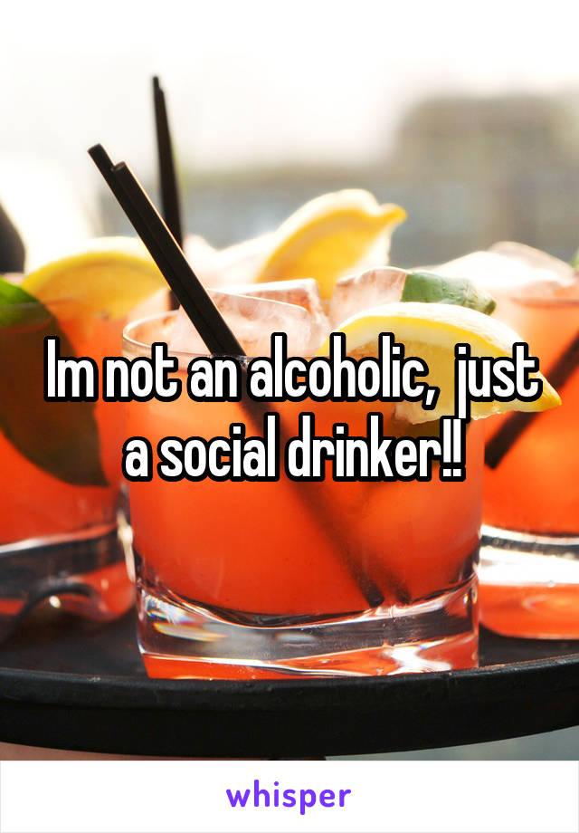 Im not an alcoholic,  just a social drinker!!