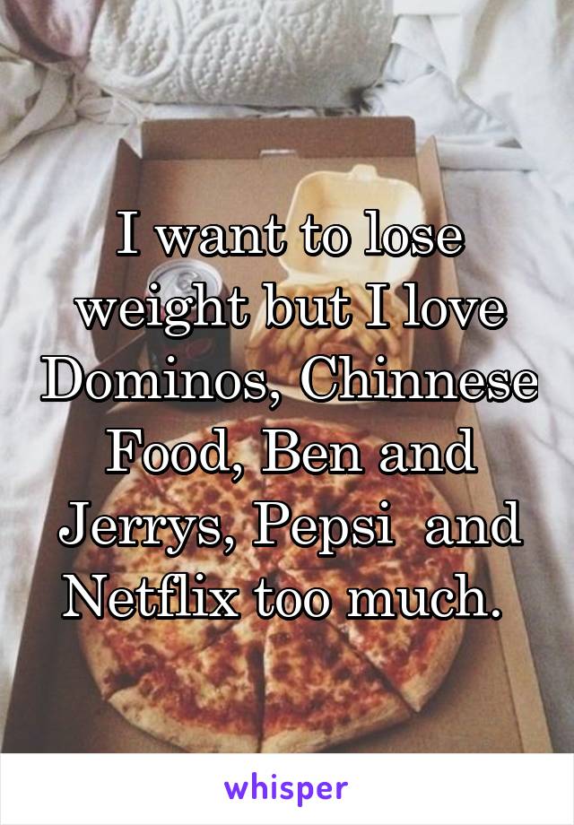 I want to lose weight but I love Dominos, Chinnese Food, Ben and Jerrys, Pepsi  and Netflix too much. 