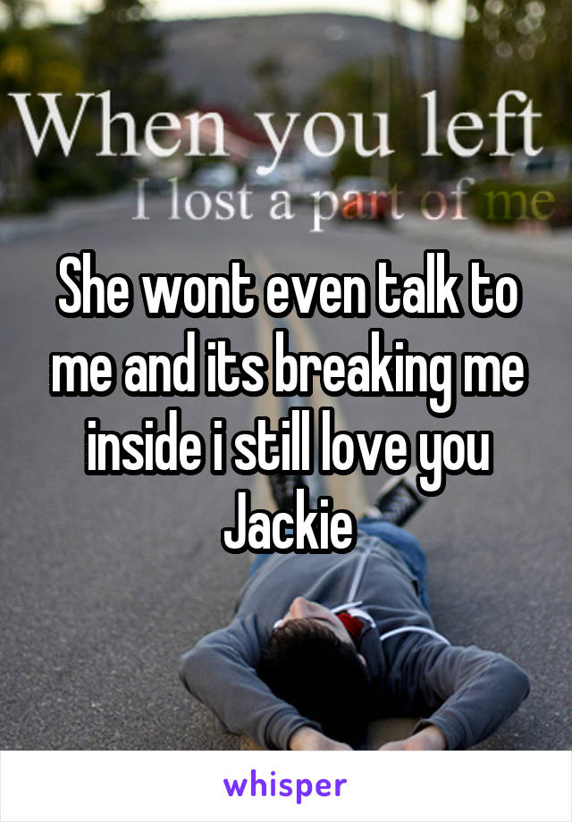 She wont even talk to me and its breaking me inside i still love you Jackie