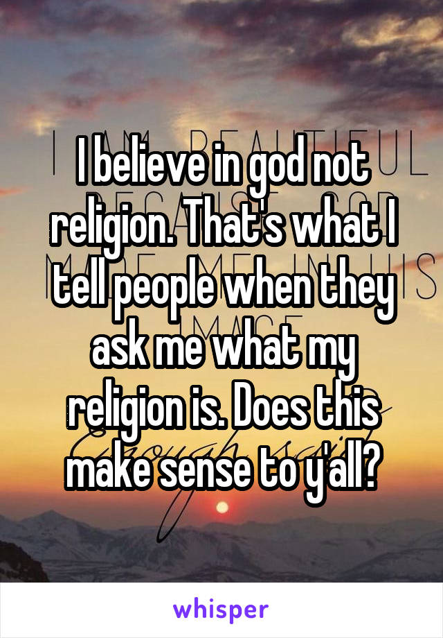 I believe in god not religion. That's what I tell people when they ask me what my religion is. Does this make sense to y'all?