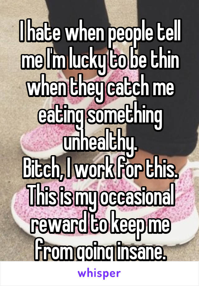 I hate when people tell me I'm lucky to be thin when they catch me eating something unhealthy.
Bitch, I work for this. This is my occasional reward to keep me from going insane.