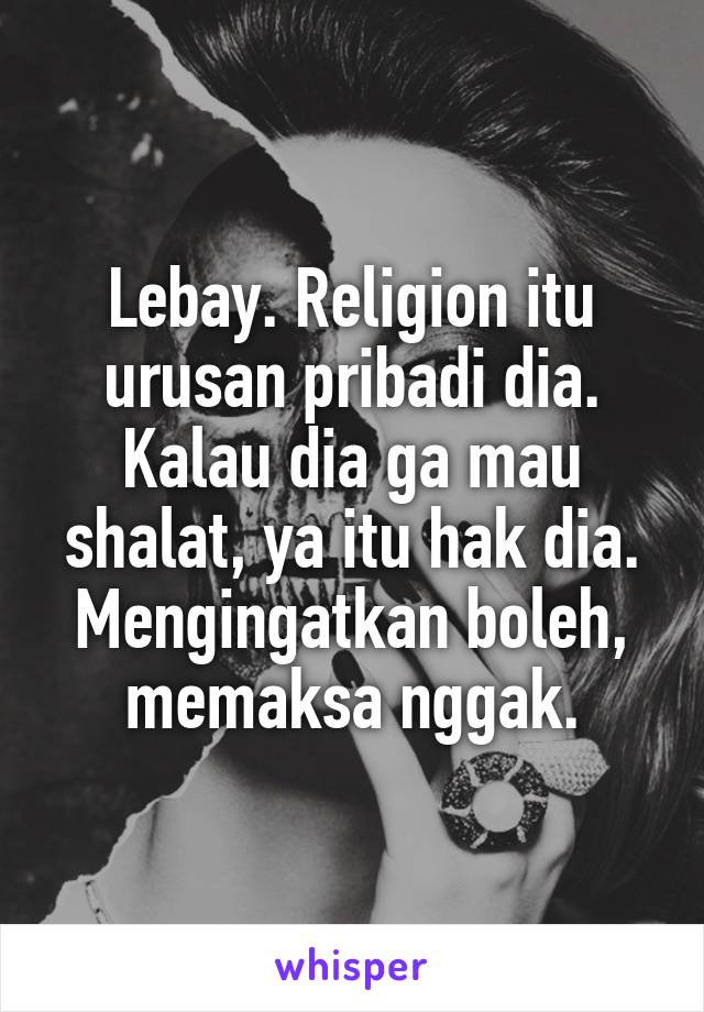 Lebay. Religion itu urusan pribadi dia. Kalau dia ga mau shalat, ya itu hak dia. Mengingatkan boleh, memaksa nggak.