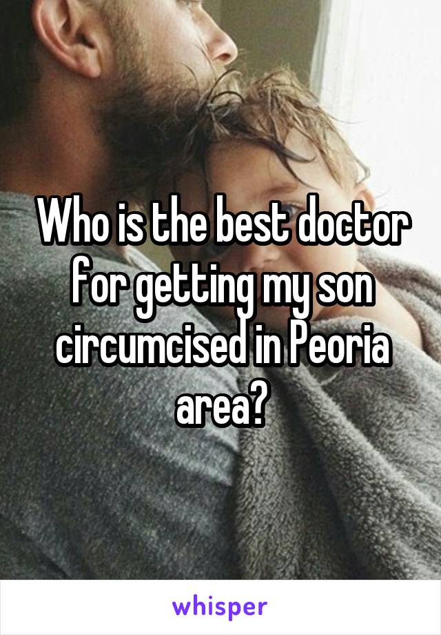 Who is the best doctor for getting my son circumcised in Peoria area?