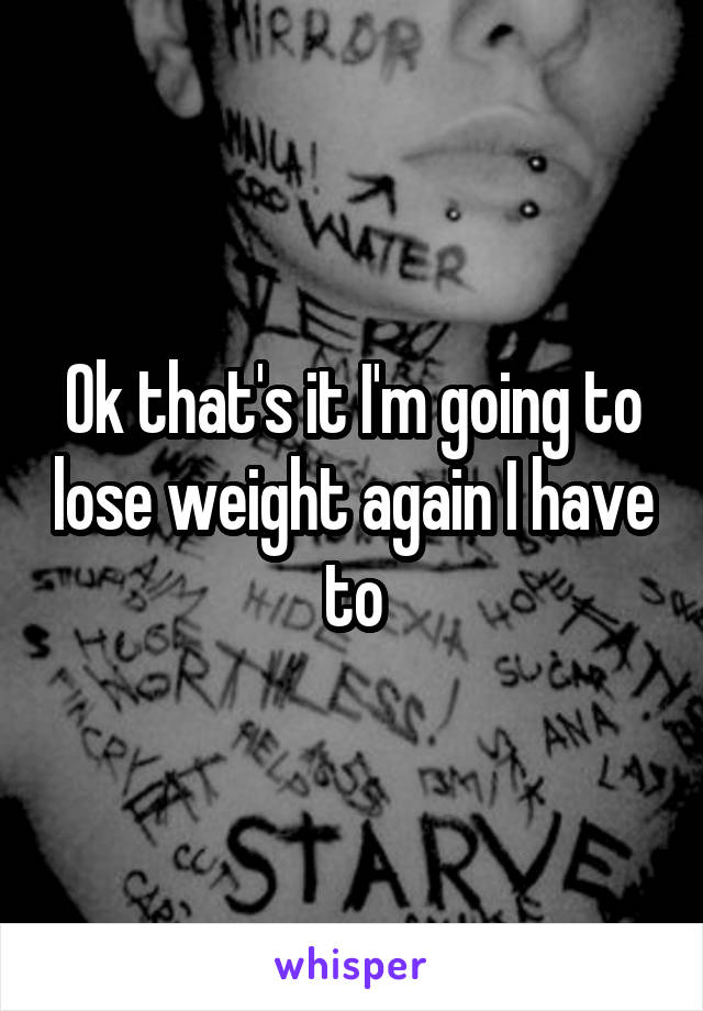 Ok that's it I'm going to lose weight again I have to