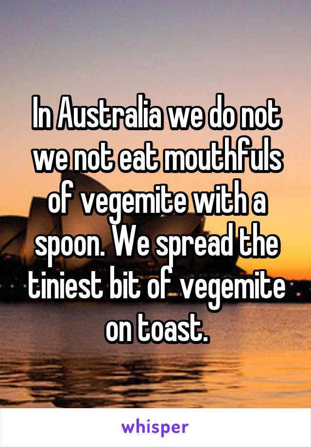 In Australia we do not we not eat mouthfuls of vegemite with a spoon. We spread the tiniest bit of vegemite on toast.