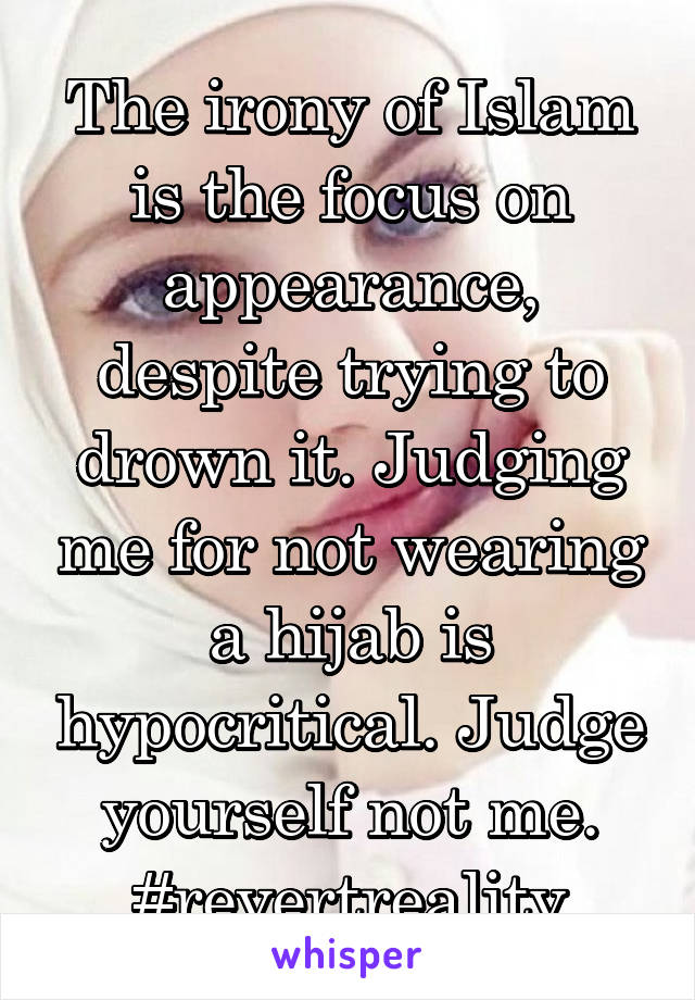 The irony of Islam is the focus on appearance, despite trying to drown it. Judging me for not wearing a hijab is hypocritical. Judge yourself not me. #revertreality