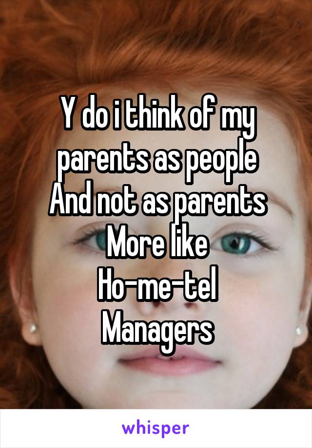 Y do i think of my parents as people
And not as parents
More like
Ho-me-tel
Managers