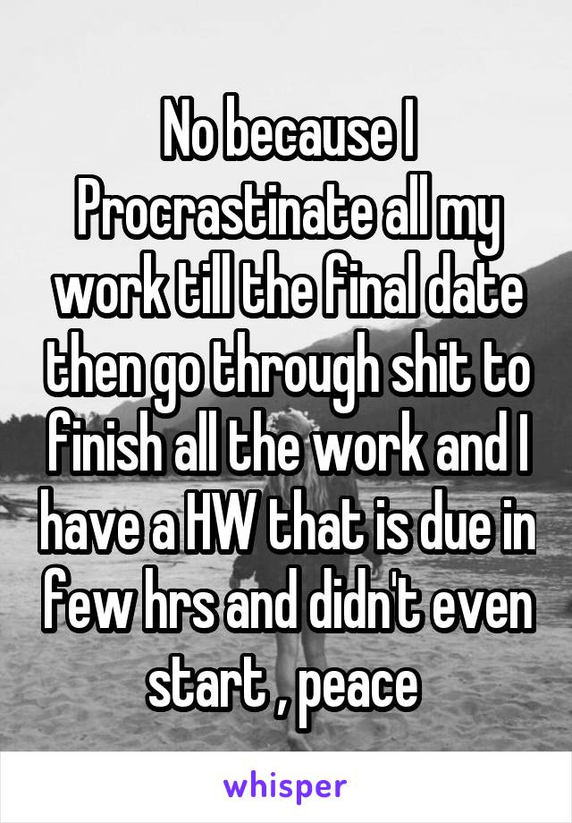 No because I Procrastinate all my work till the final date then go through shit to finish all the work and I have a HW that is due in few hrs and didn't even start , peace 