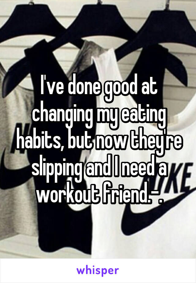 I've done good at changing my eating habits, but now they're slipping and I need a workout friend.-.