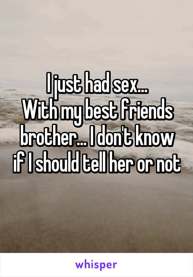 I just had sex...
With my best friends brother... I don't know if I should tell her or not 