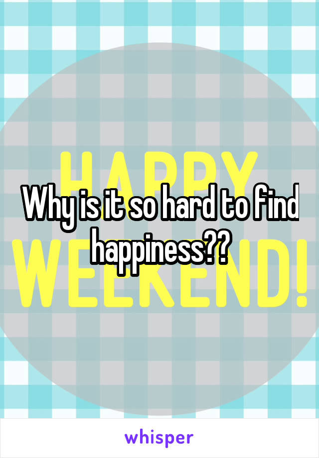 Why is it so hard to find happiness??