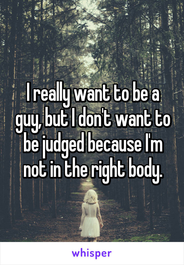 I really want to be a guy, but I don't want to be judged because I'm not in the right body.